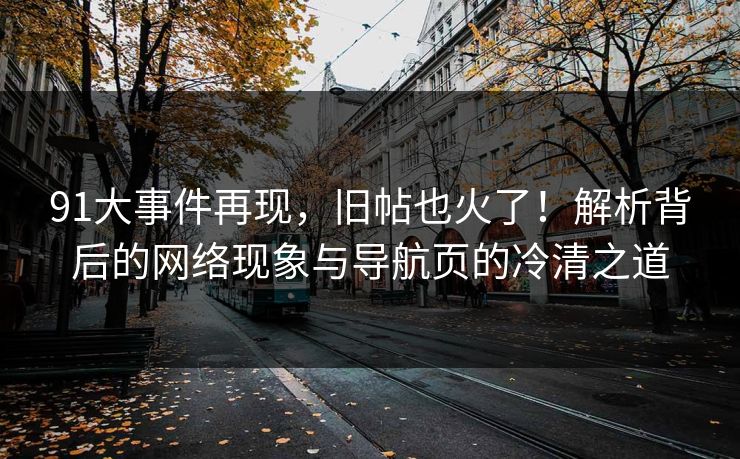 91大事件再现，旧帖也火了！解析背后的网络现象与导航页的冷清之道