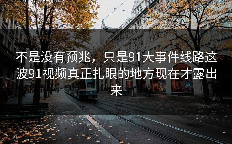 不是没有预兆，只是91大事件线路这波91视频真正扎眼的地方现在才露出来