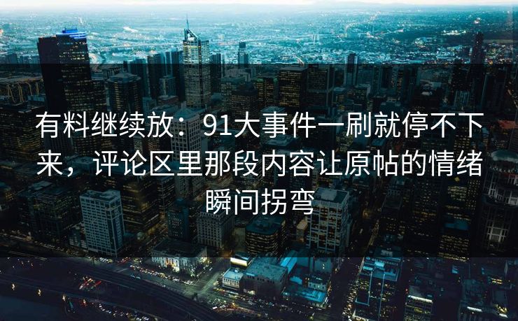 有料继续放：91大事件一刷就停不下来，评论区里那段内容让原帖的情绪瞬间拐弯