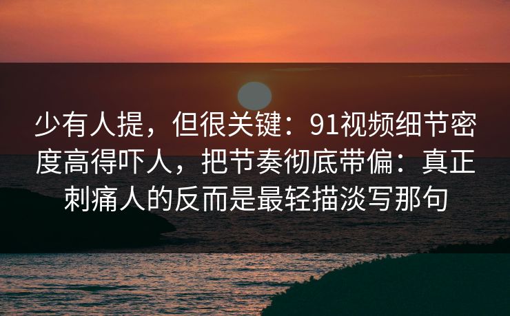 少有人提，但很关键：91视频细节密度高得吓人，把节奏彻底带偏：真正刺痛人的反而是最轻描淡写那句