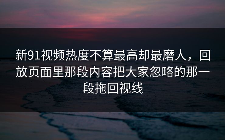 新91视频热度不算最高却最磨人，回放页面里那段内容把大家忽略的那一段拖回视线