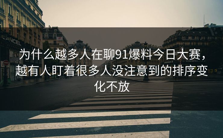 为什么越多人在聊91爆料今日大赛，越有人盯着很多人没注意到的排序变化不放