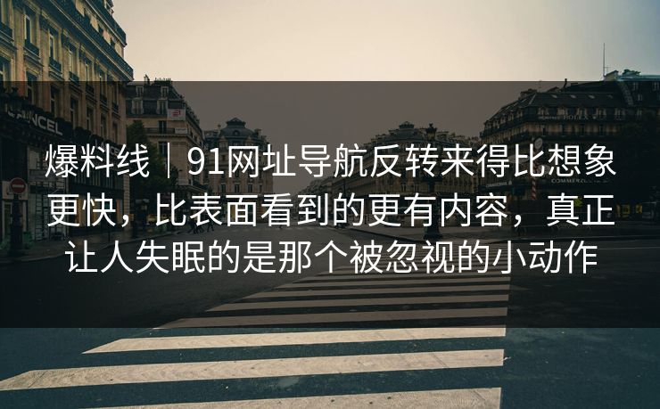爆料线｜91网址导航反转来得比想象更快，比表面看到的更有内容，真正让人失眠的是那个被忽视的小动作