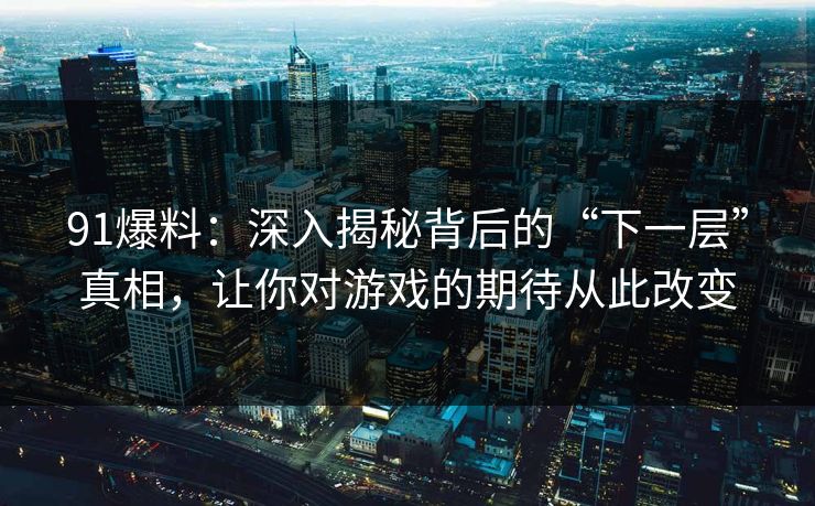 91爆料：深入揭秘背后的“下一层”真相，让你对游戏的期待从此改变