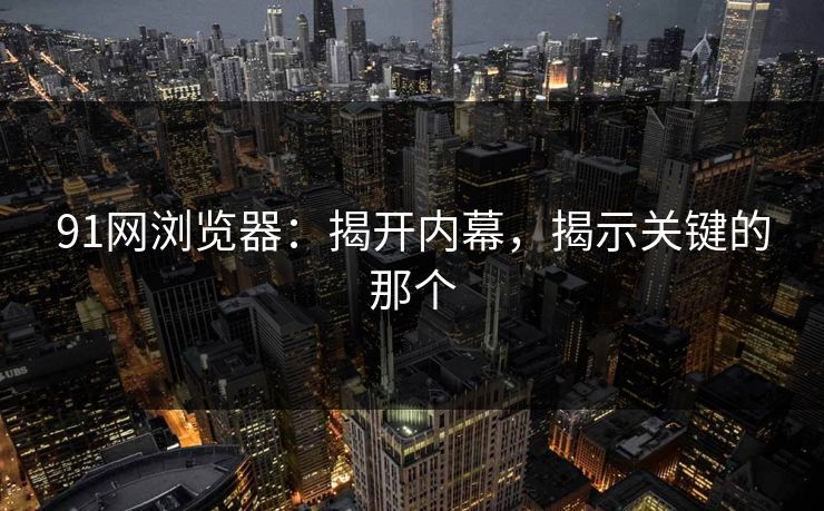 91网浏览器：揭开内幕，揭示关键的那个