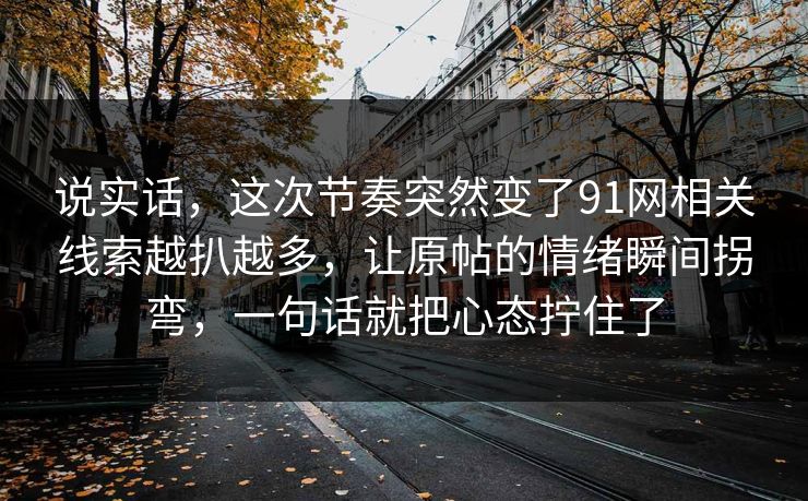 说实话，这次节奏突然变了91网相关线索越扒越多，让原帖的情绪瞬间拐弯，一句话就把心态拧住了