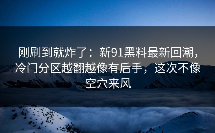刚刷到就炸了：新91黑料最新回潮，冷门分区越翻越像有后手，这次不像空穴来风