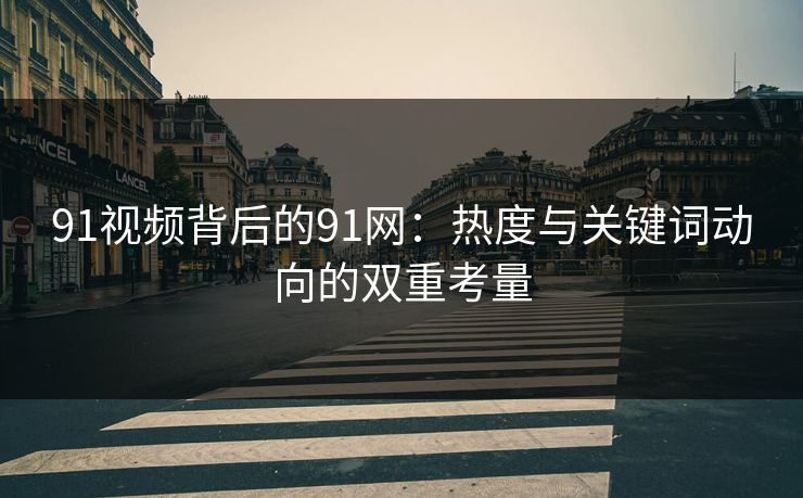 91视频背后的91网：热度与关键词动向的双重考量
