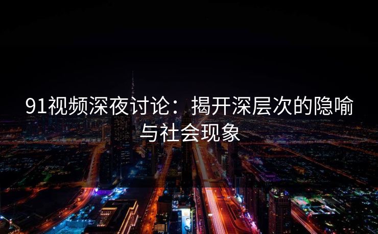 91视频深夜讨论：揭开深层次的隐喻与社会现象