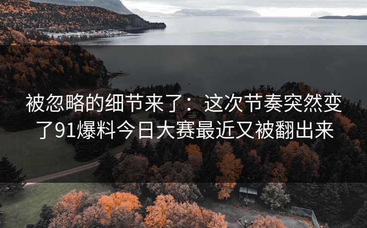 被忽略的细节来了：这次节奏突然变了91爆料今日大赛最近又被翻出来