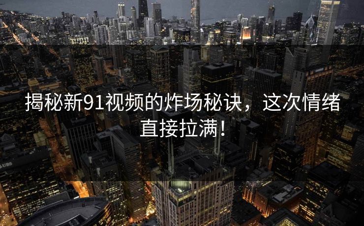 揭秘新91视频的炸场秘诀，这次情绪直接拉满！