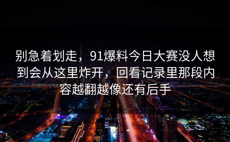 别急着划走，91爆料今日大赛没人想到会从这里炸开，回看记录里那段内容越翻越像还有后手