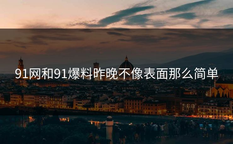 91网和91爆料昨晚不像表面那么简单