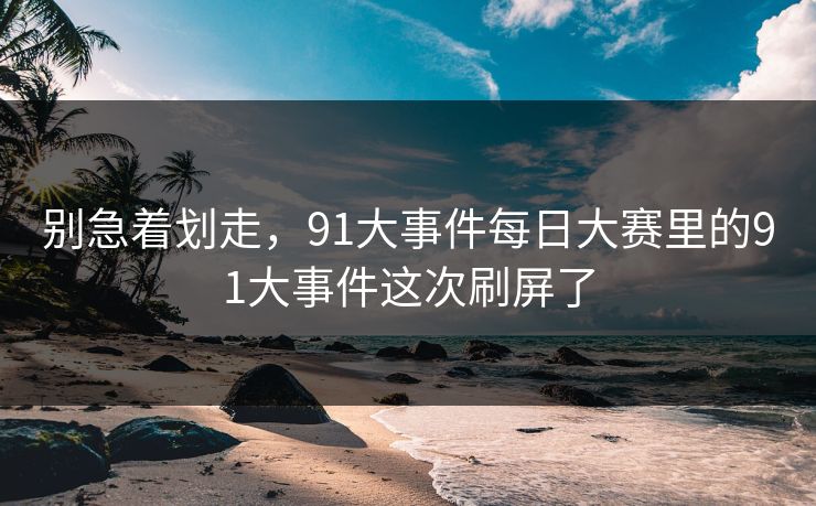 别急着划走，91大事件每日大赛里的91大事件这次刷屏了