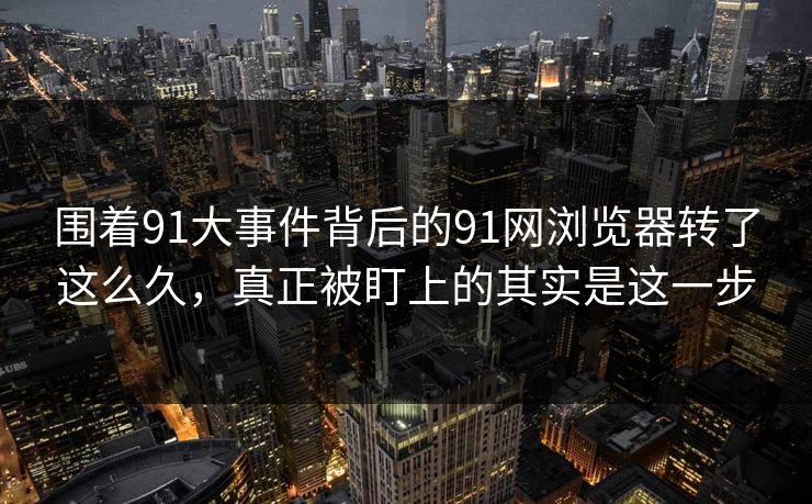 围着91大事件背后的91网浏览器转了这么久，真正被盯上的其实是这一步
