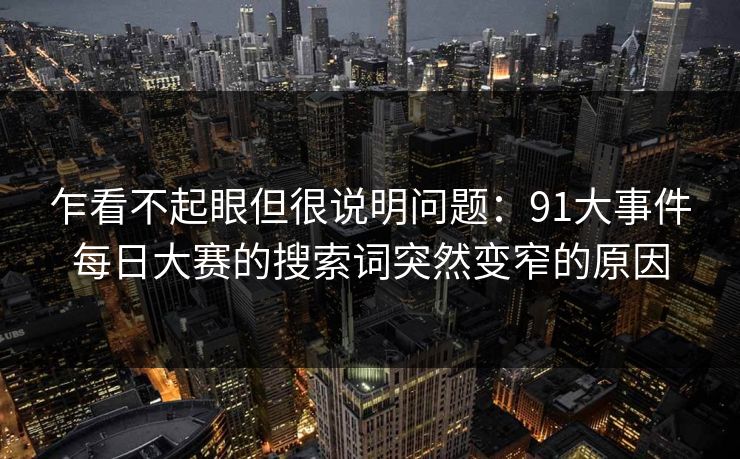 乍看不起眼但很说明问题：91大事件每日大赛的搜索词突然变窄的原因