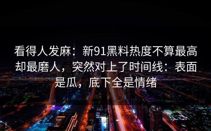 看得人发麻:新91黑料热度不算最高却最磨人,突然对上了时间线:表面是瓜,底下全是情绪 看得人发麻:新91黑料热度不算最高却最磨人,突然对上了时间线:表面是瓜,底下全是情绪