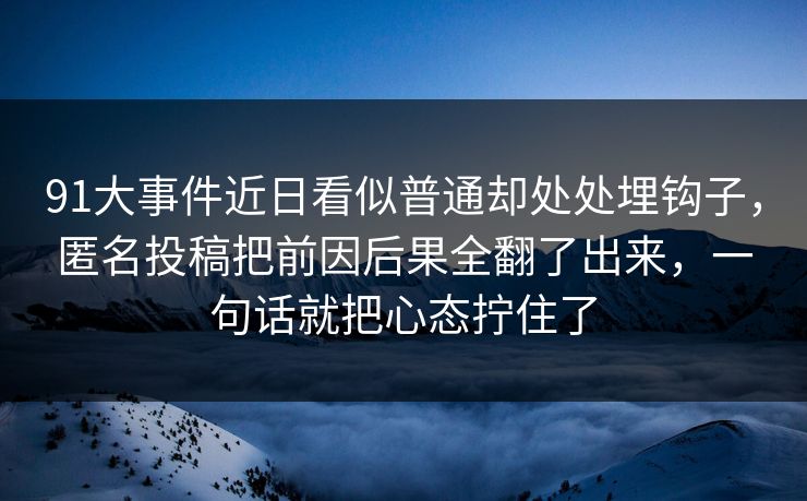 91大事件近日看似普通却处处埋钩子，匿名投稿把前因后果全翻了出来，一句话就把心态拧住了