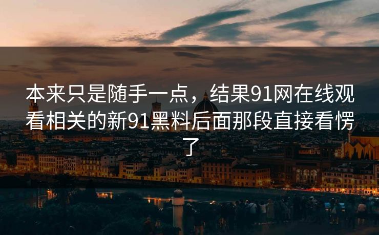 本来只是随手一点，结果91网在线观看相关的新91黑料后面那段直接看愣了