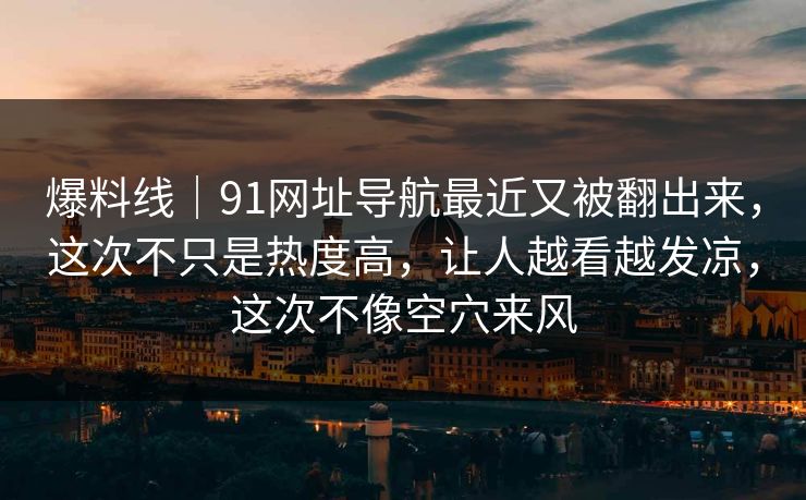 爆料线|91网址导航最近又被翻出来,这次不只是热度高,让人越看越发凉,这次不像空穴来风 爆料线|91网址导航最近又被翻出来,这次不只是热度高,让人越看越发凉,这次不像空穴来风
