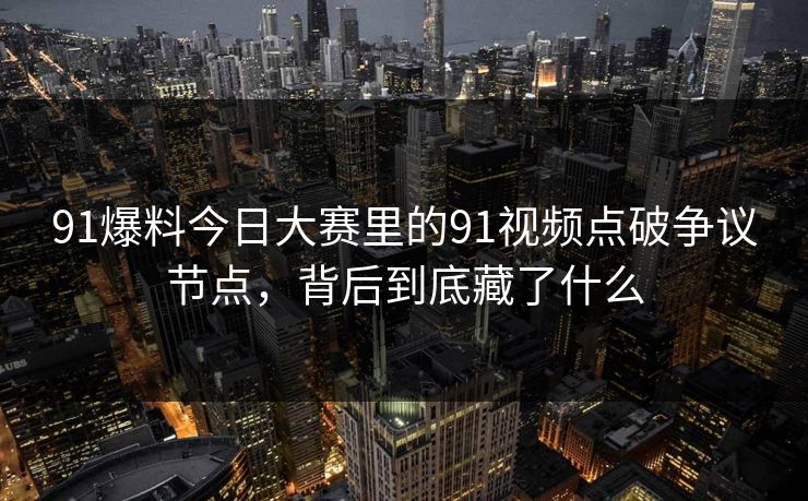 91爆料今日大赛里的91视频点破争议节点,背后到底藏了什么 91爆料今日大赛里的91视频点破争议节点,背后到底藏了什么