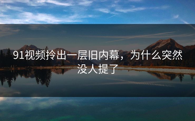 91视频拎出一层旧内幕，为什么突然没人提了