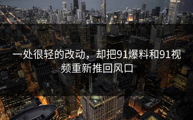 一处很轻的改动,却把91爆料和91视频重新推回风口 一处很轻的改动,却把91爆料和91视频重新推回风口