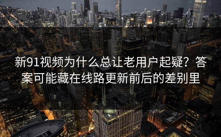新91视频为什么总让老用户起疑?答案可能藏在线路更新前后的差别里 新91视频为什么总让老用户起疑?答案可能藏在线路更新前后的差别里