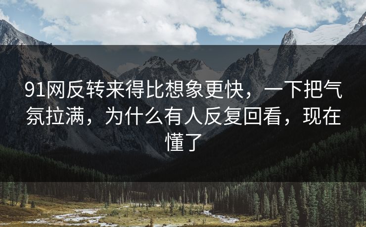 91网反转来得比想象更快，一下把气氛拉满，为什么有人反复回看，现在懂了
