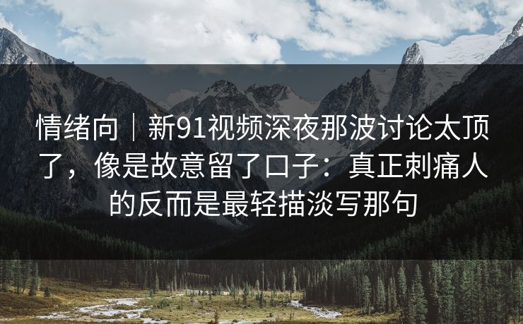 情绪向｜新91视频深夜那波讨论太顶了，像是故意留了口子：真正刺痛人的反而是最轻描淡写那句