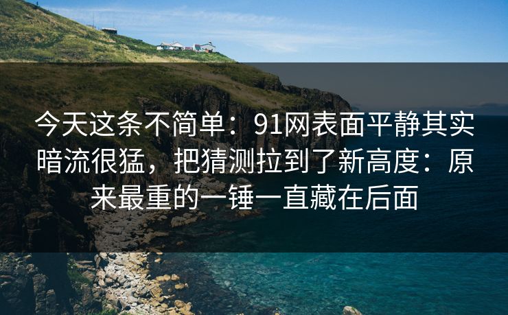 今天这条不简单：91网表面平静其实暗流很猛，把猜测拉到了新高度：原来最重的一锤一直藏在后面
