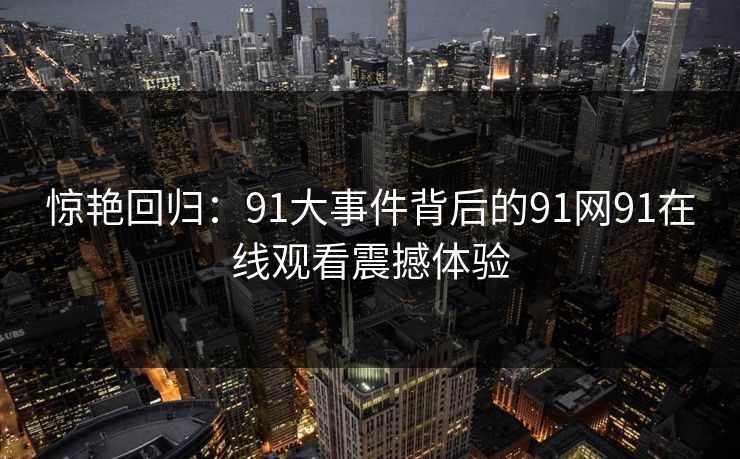 惊艳回归：91大事件背后的91网91在线观看震撼体验