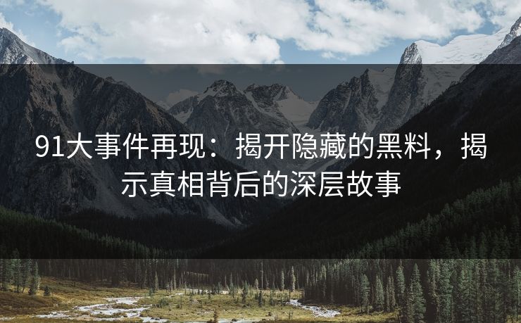 91大事件再现:揭开隐藏的黑料,揭示真相背后的深层故事 91大事件再现:揭开隐藏的黑料,揭示真相背后的深层故事