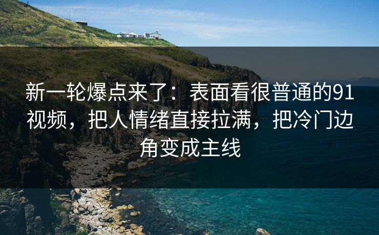 新一轮爆点来了:表面看很普通的91视频,把人情绪直接拉满,把冷门边角变成主线 新一轮爆点来了:表面看很普通的91视频,把人情绪直接拉满,把冷门边角变成主线