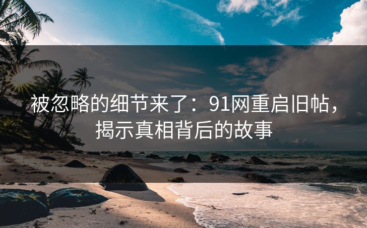 被忽略的细节来了：91网重启旧帖，揭示真相背后的故事