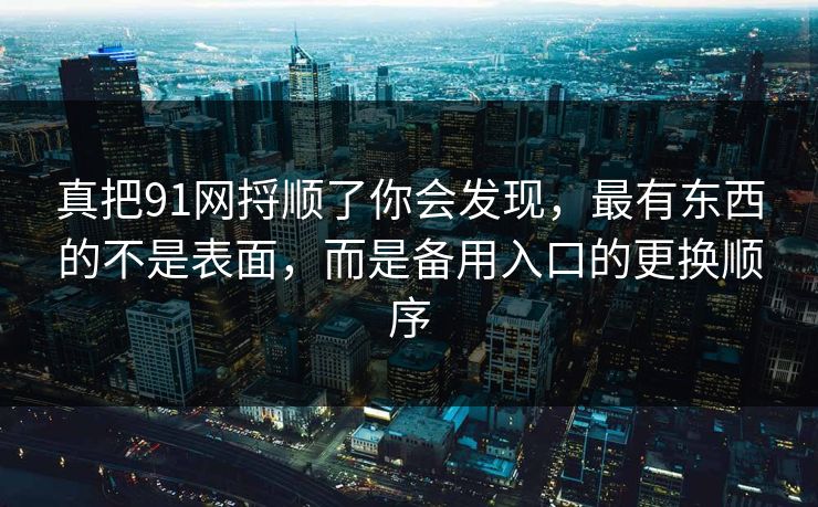 真把91网捋顺了你会发现，最有东西的不是表面，而是备用入口的更换顺序