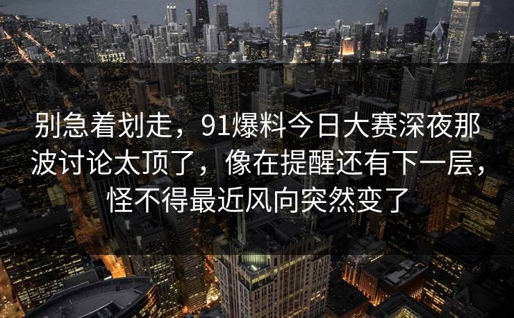 别急着划走，91爆料今日大赛深夜那波讨论太顶了，像在提醒还有下一层，怪不得最近风向突然变了