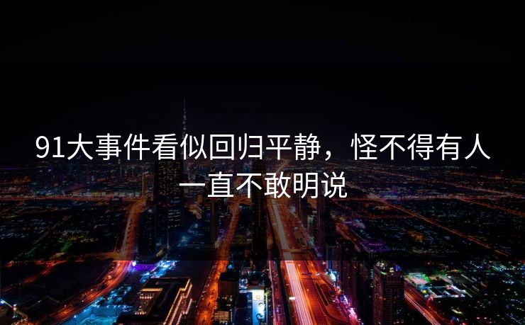 91大事件看似回归平静，怪不得有人一直不敢明说