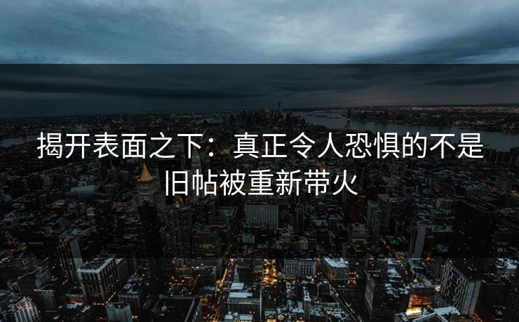 揭开表面之下：真正令人恐惧的不是旧帖被重新带火