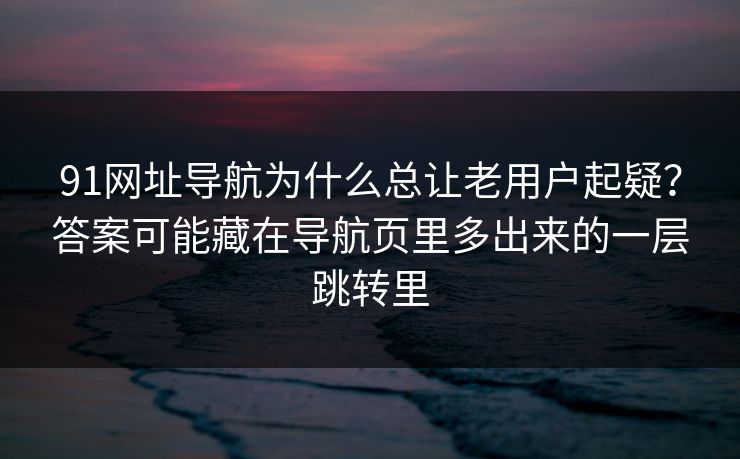 91网址导航为什么总让老用户起疑？答案可能藏在导航页里多出来的一层跳转里