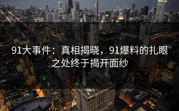 91大事件：真相揭晓，91爆料的扎眼之处终于揭开面纱