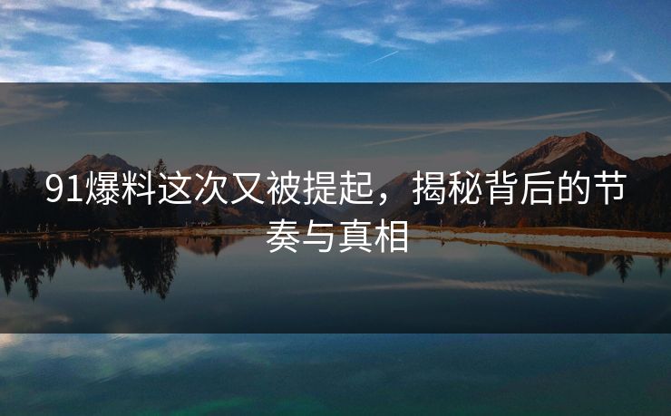 91爆料这次又被提起，揭秘背后的节奏与真相