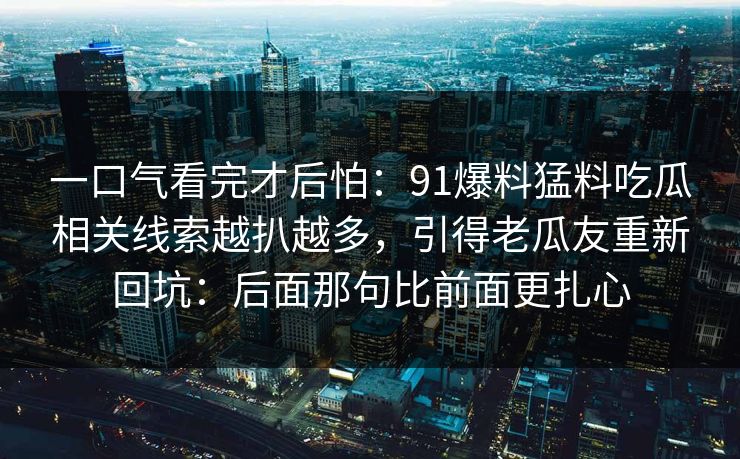 一口气看完才后怕：91爆料猛料吃瓜相关线索越扒越多，引得老瓜友重新回坑：后面那句比前面更扎心