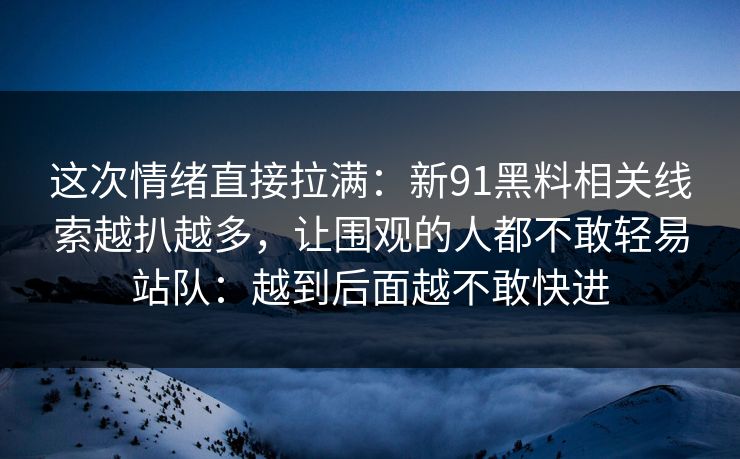 这次情绪直接拉满：新91黑料相关线索越扒越多，让围观的人都不敢轻易站队：越到后面越不敢快进
