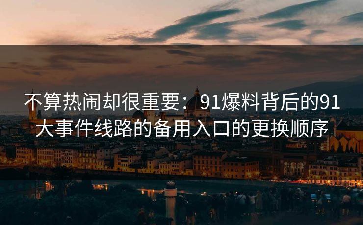 不算热闹却很重要：91爆料背后的91大事件线路的备用入口的更换顺序