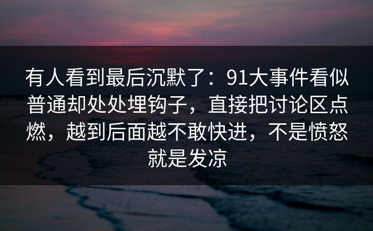 有人看到最后沉默了：91大事件看似普通却处处埋钩子，直接把讨论区点燃，越到后面越不敢快进，不是愤怒就是发凉