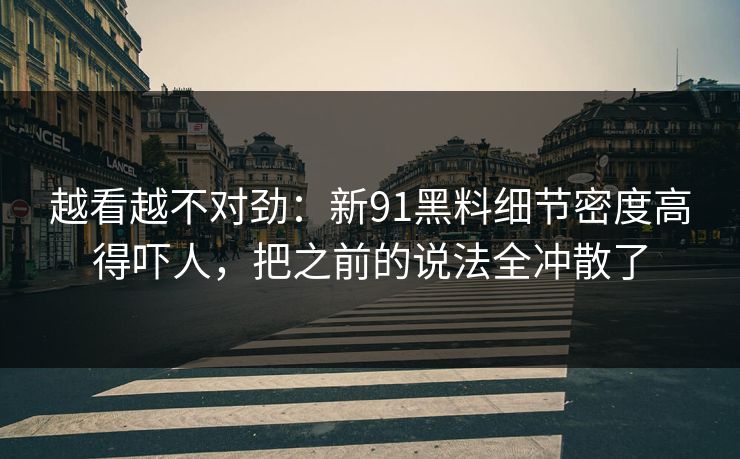 越看越不对劲：新91黑料细节密度高得吓人，把之前的说法全冲散了