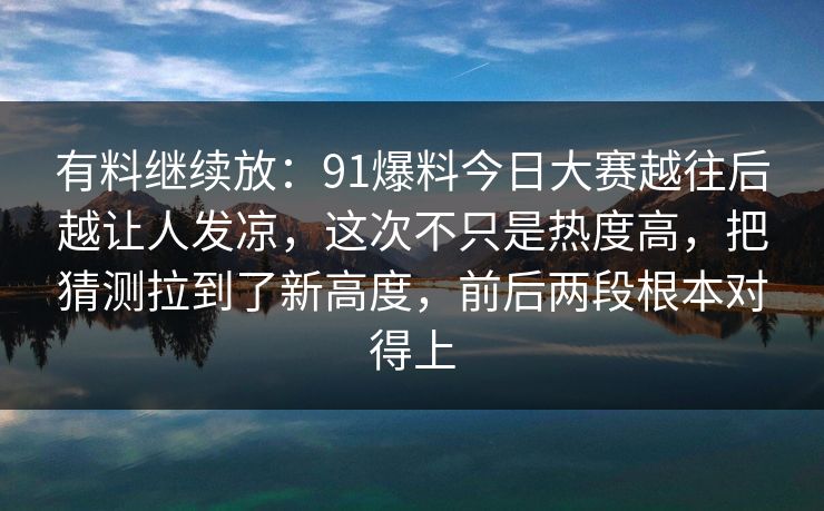 有料继续放：91爆料今日大赛越往后越让人发凉，这次不只是热度高，把猜测拉到了新高度，前后两段根本对得上