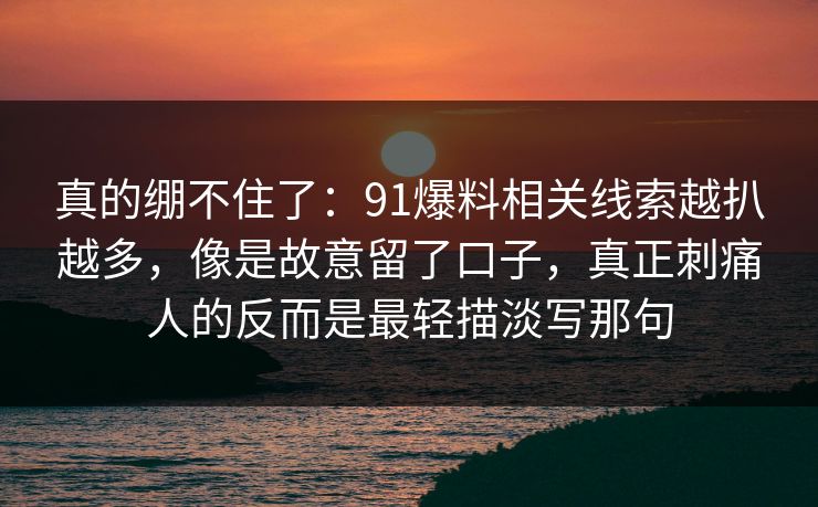 真的绷不住了：91爆料相关线索越扒越多，像是故意留了口子，真正刺痛人的反而是最轻描淡写那句