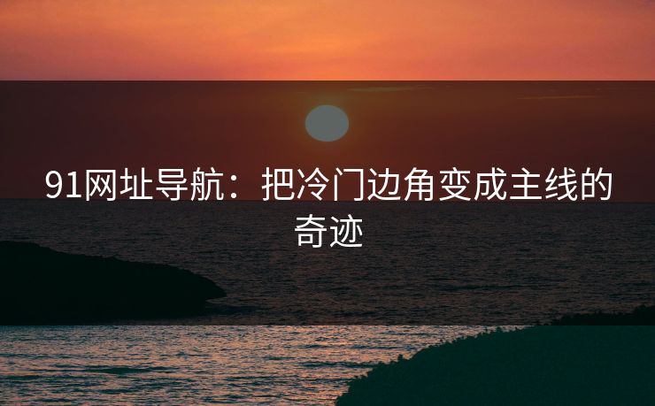 91网址导航：把冷门边角变成主线的奇迹